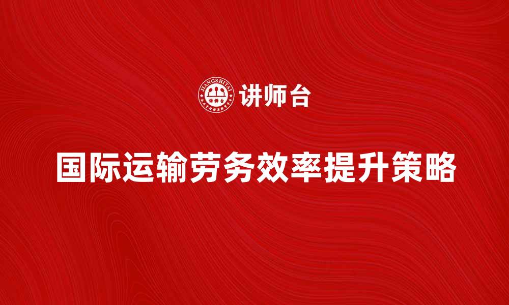 文章国际运输劳务：提升效率与服务质量的关键策略的缩略图