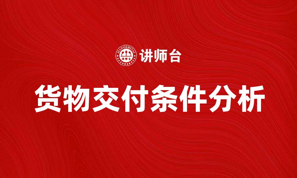 文章货物交付条件解析：如何确保顺利交易与交付的缩略图
