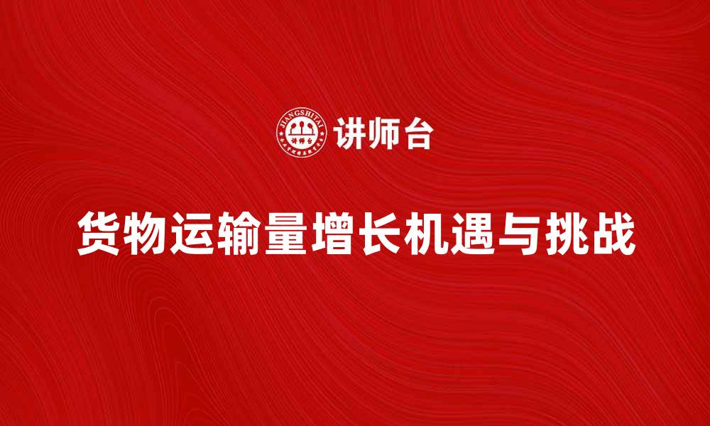 文章货物运输量增长背后的市场机遇与挑战分析的缩略图