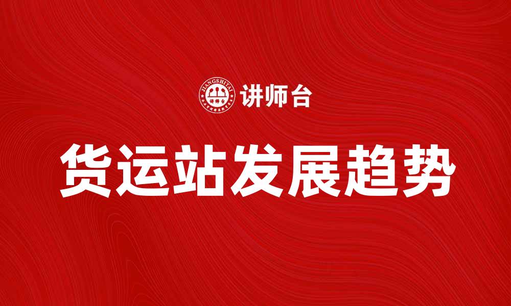 文章货运站的未来发展趋势与机遇分析的缩略图