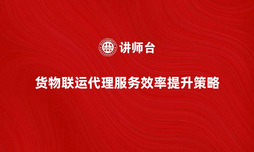 货物联运代理服务效率提升策略