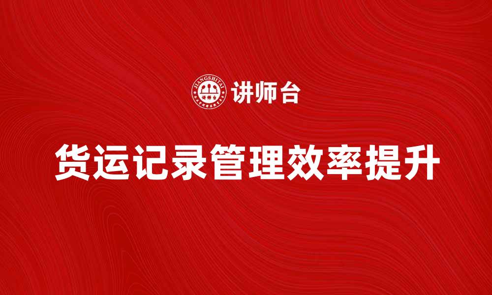 文章提升效率的货运记录管理技巧与方法的缩略图