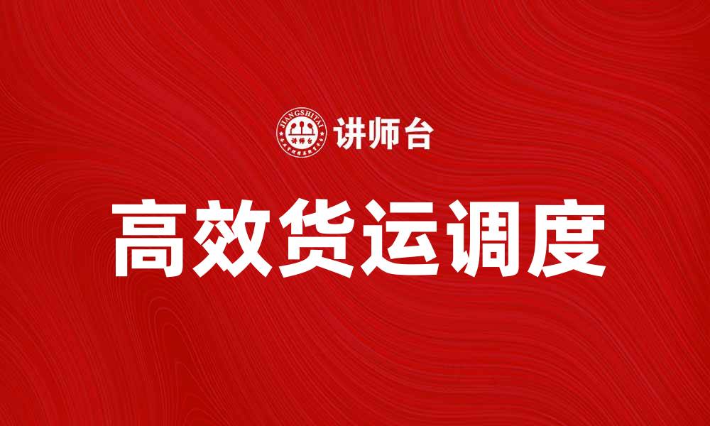 文章高效货运调度提升物流运作效率的秘诀的缩略图