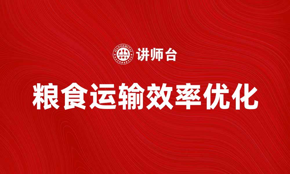 文章优化粮食运输效率，保障国家粮食安全的缩略图