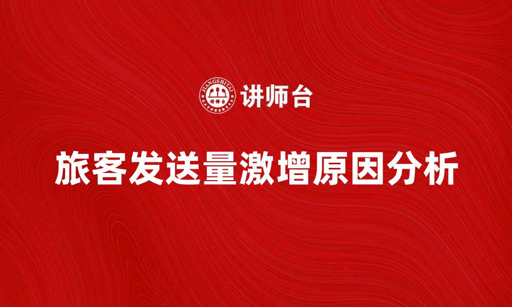 文章旅客发送量激增的背后原因与影响分析的缩略图