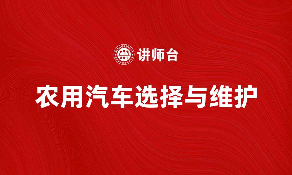 文章农用汽车的选择与维护指南，助力农业发展的缩略图