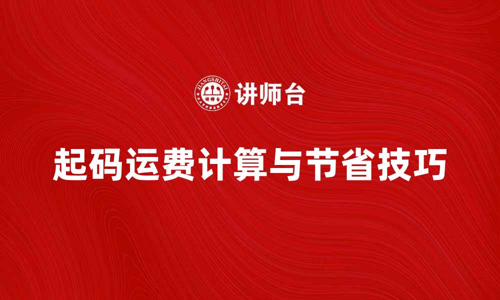 文章起码运费的计算方法与节省技巧分享的缩略图