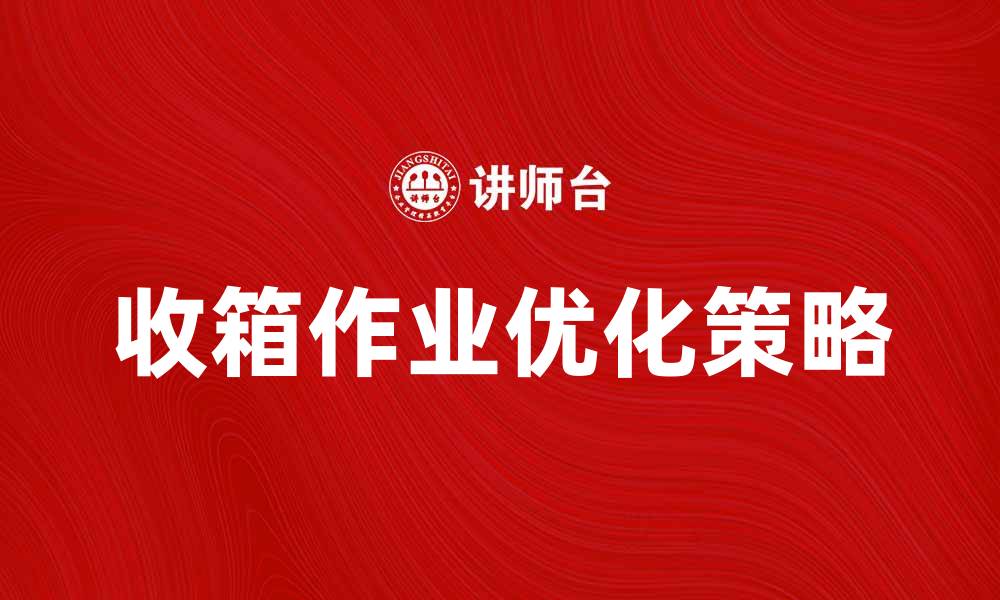 文章优化收箱作业，提高物流效率的关键策略的缩略图