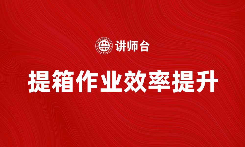 文章提升提箱作业效率的五大实用技巧的缩略图
