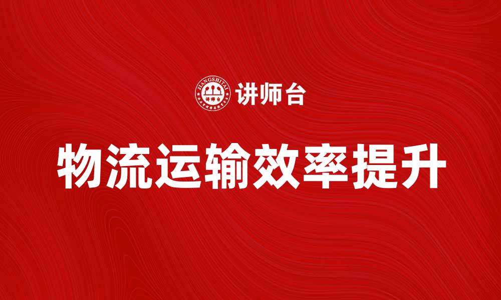 文章提升效率的物流运输系统解决方案解析的缩略图