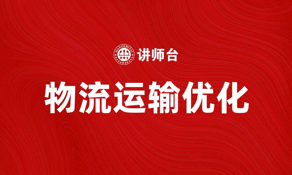 文章优化物流运输组织提升效率与服务质量的缩略图