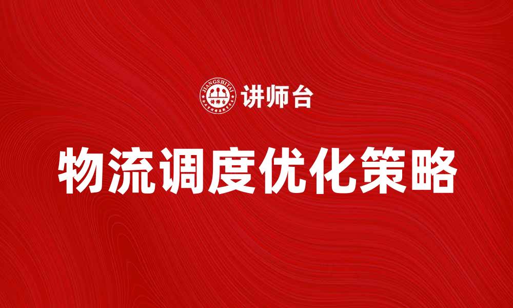 文章优化物流调度提升企业运输效率的关键策略的缩略图
