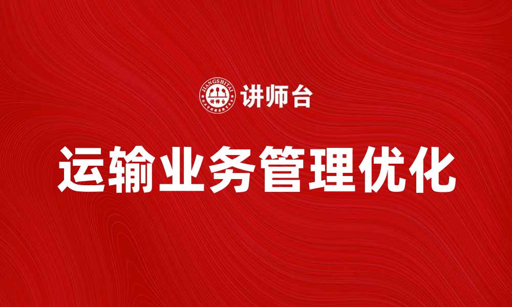文章优化运输业务管理，提高物流效率与客户满意度的缩略图