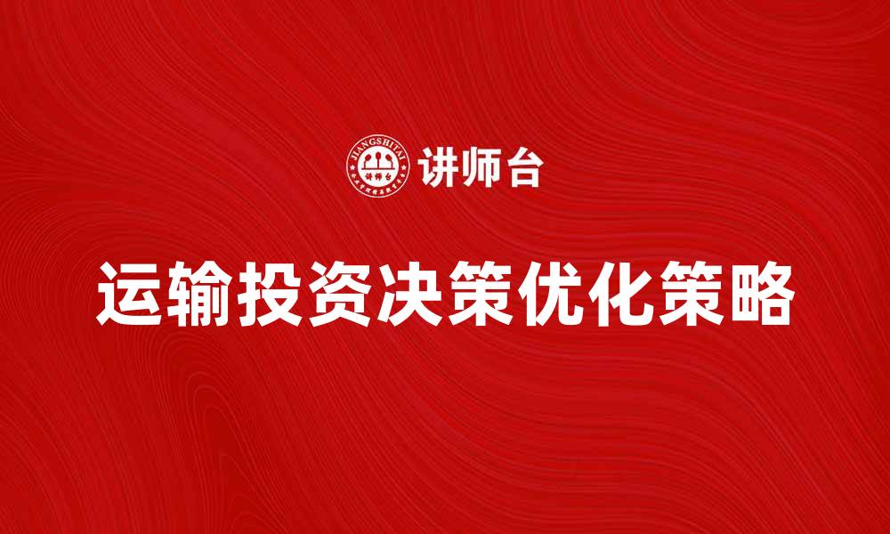 文章优化运输投资决策的有效策略与方法的缩略图