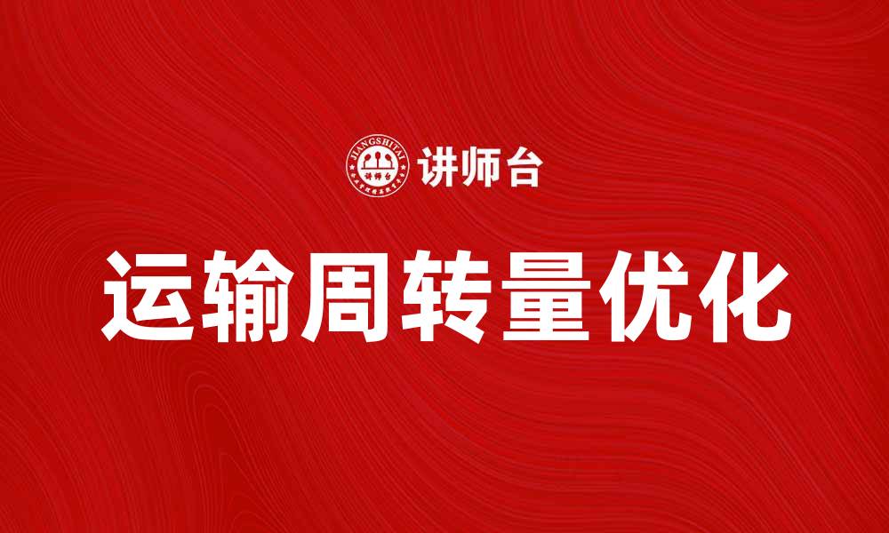 文章提升企业效率的关键：优化运输周转量的策略与实践的缩略图