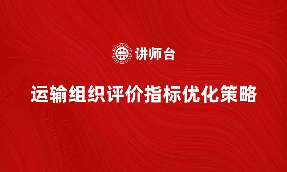 文章运输组织评价的关键指标与优化策略解析的缩略图