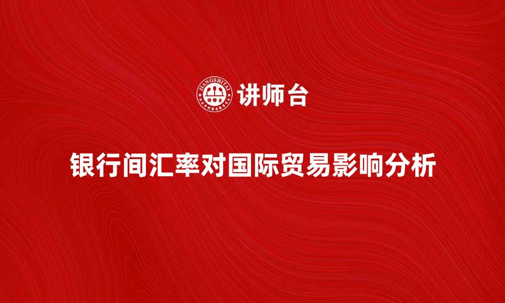 文章银行间汇率对国际贸易的影响分析的缩略图