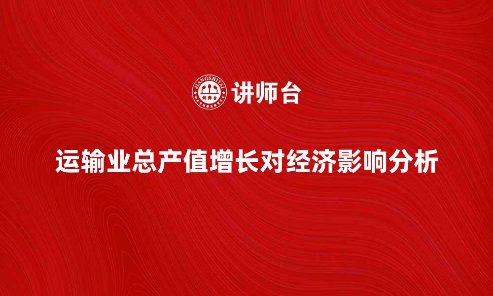 文章运输业总产值的增长对经济发展的影响分析的缩略图