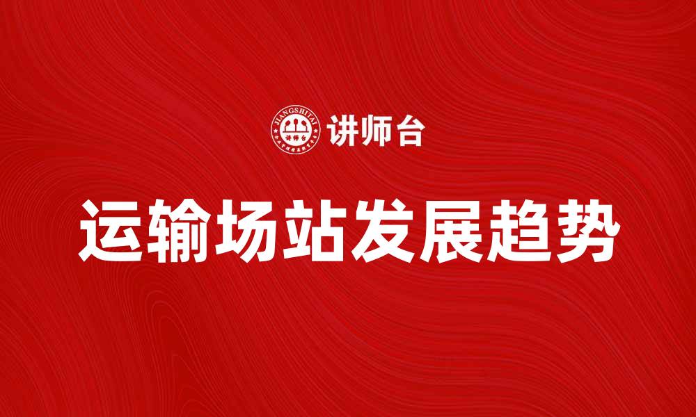 运输场站发展趋势