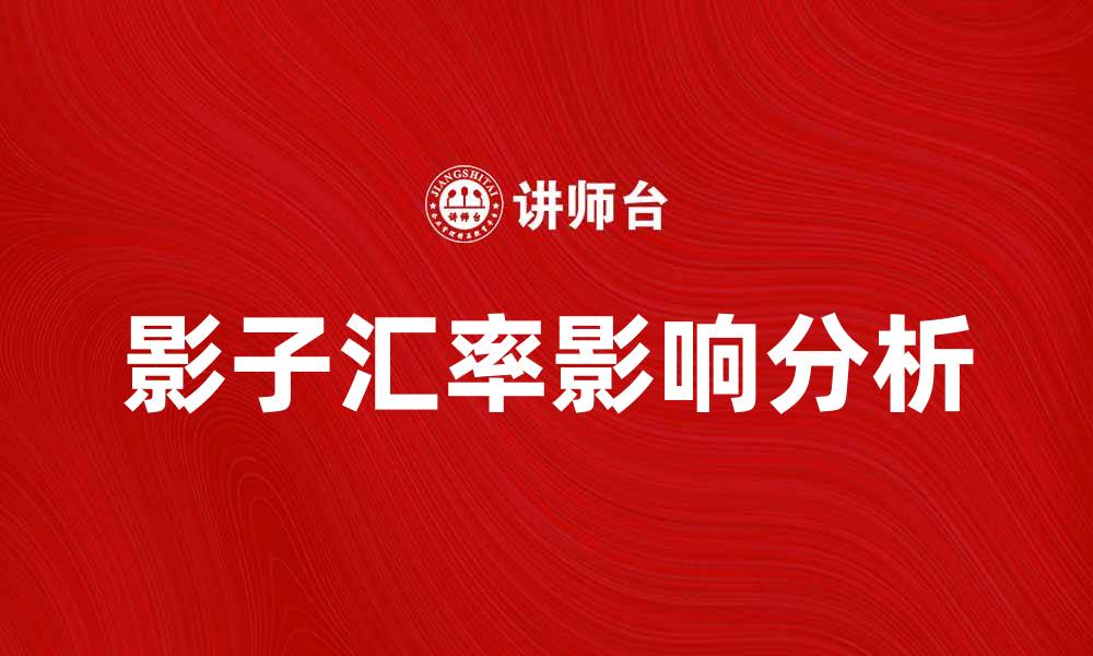 文章影子汇率揭秘：如何影响全球经济与金融市场的缩略图