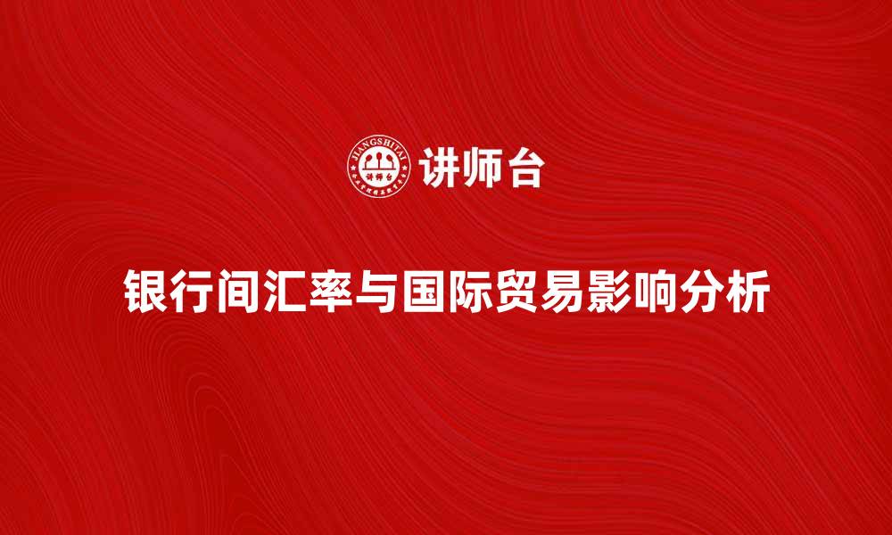 银行间汇率与国际贸易影响分析