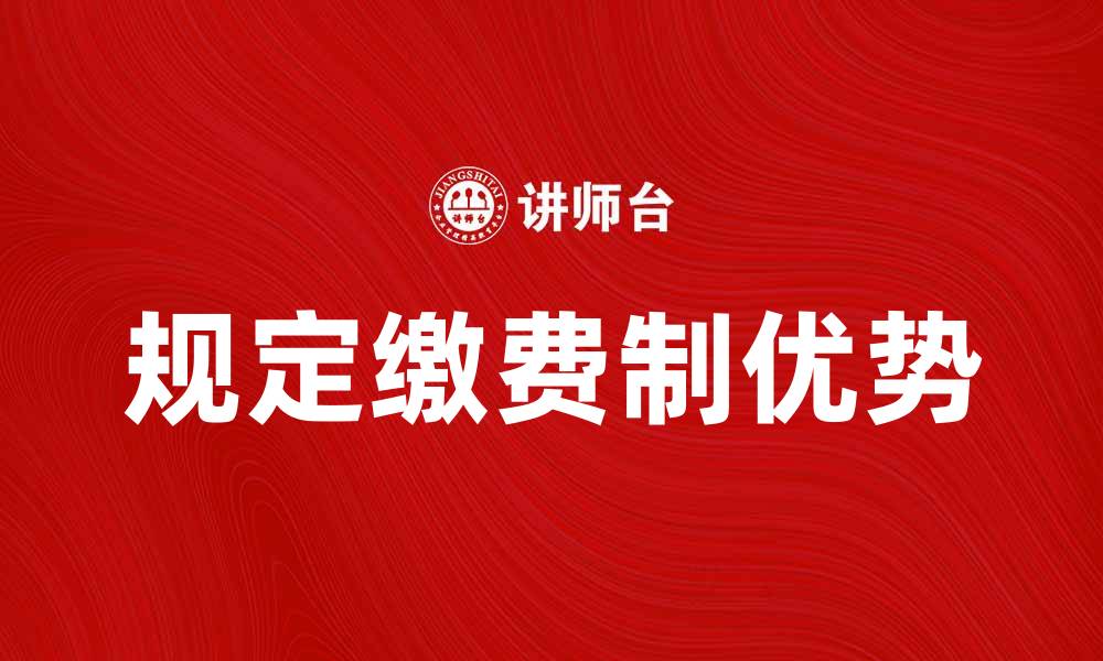 文章全面解析规定缴费制的优势与实施细则的缩略图