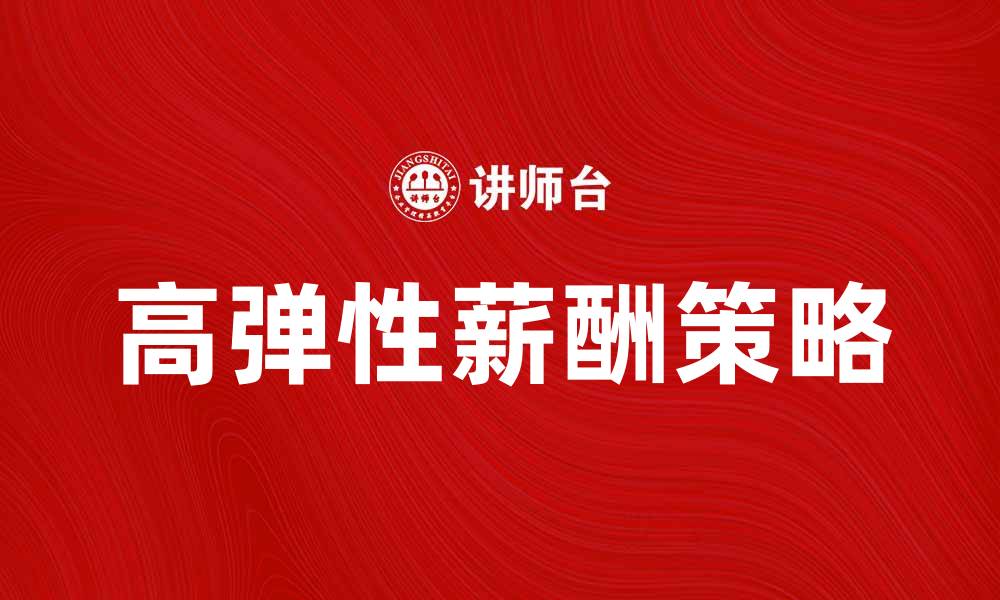 文章高弹性薪酬：提升员工满意度与企业竞争力的有效策略的缩略图