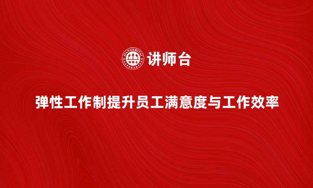 弹性工作制提升员工满意度与工作效率