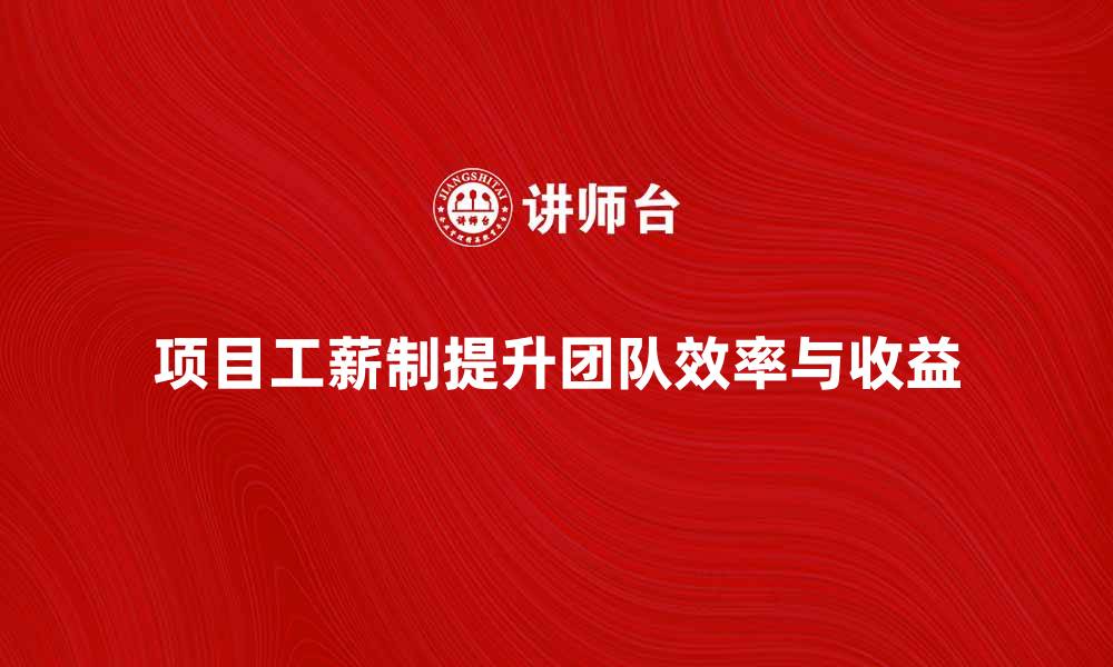 文章项目工薪制如何提升团队效率与收益的缩略图