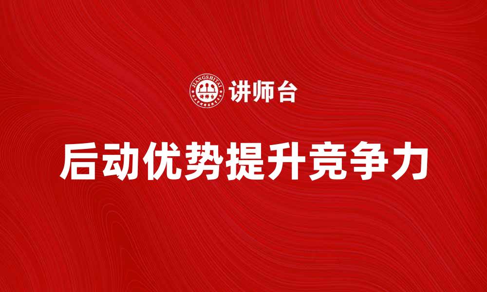 文章如何有效利用后动优势提升企业竞争力的缩略图