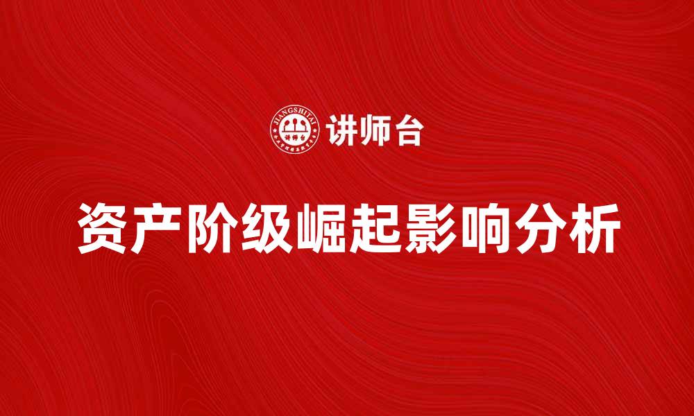 文章资产阶级崛起对现代社会的深远影响分析的缩略图