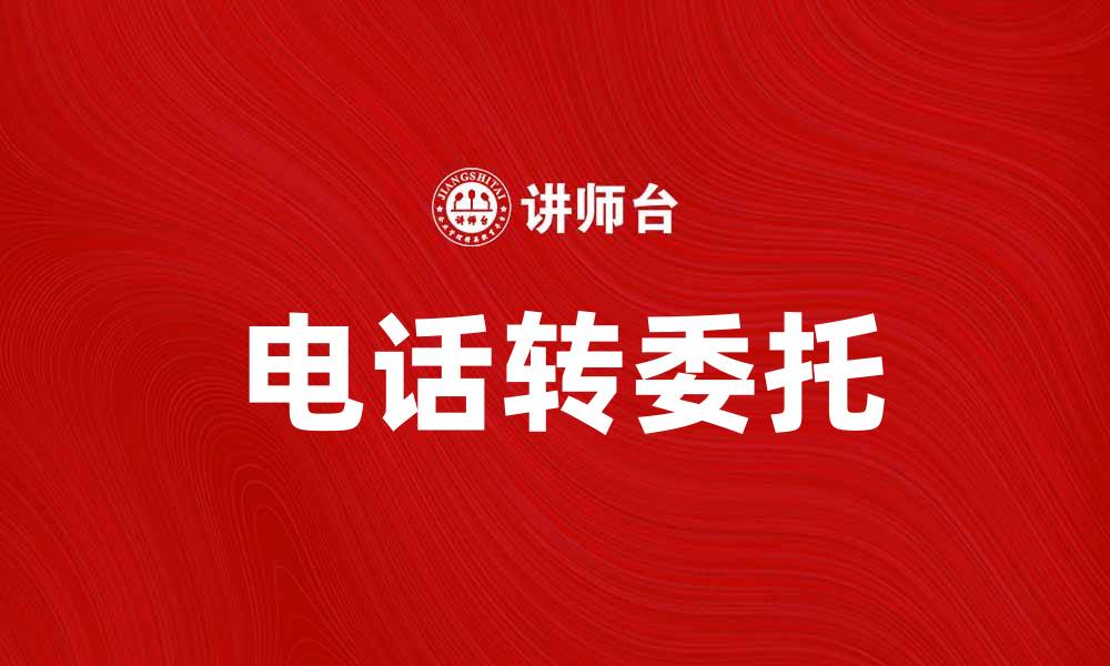 文章电话转委托：提升客户服务效率的有效方案的缩略图