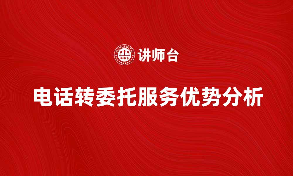 文章电话转委托服务提升沟通效率的优势分析的缩略图
