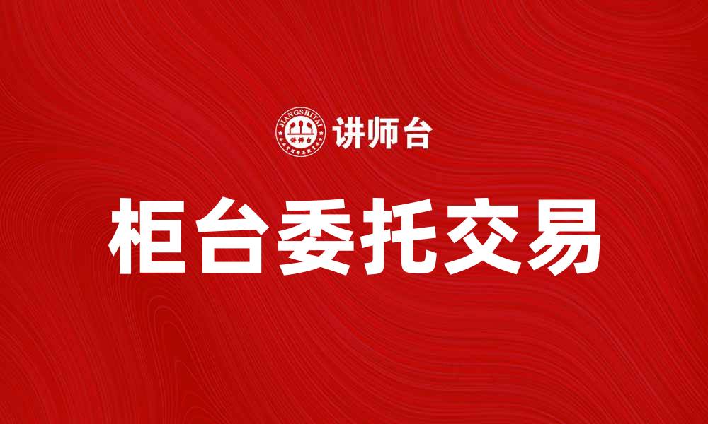 文章柜台委托：提高投资效率的最佳选择的缩略图