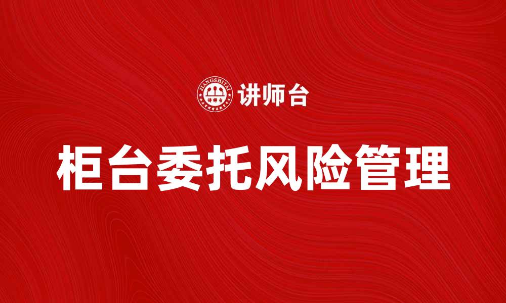 文章柜台委托的优势与风险分析，助你明智投资的缩略图