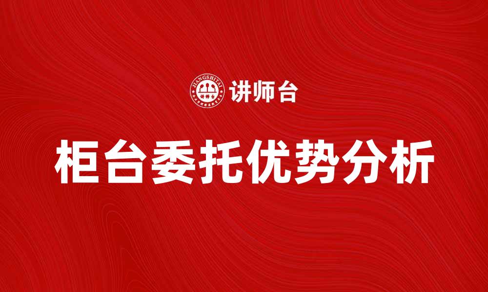 文章柜台委托的优势与注意事项详解的缩略图