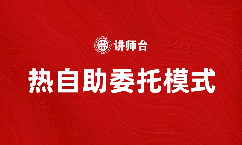 文章热自助委托：开启高效便捷的委托新模式的缩略图