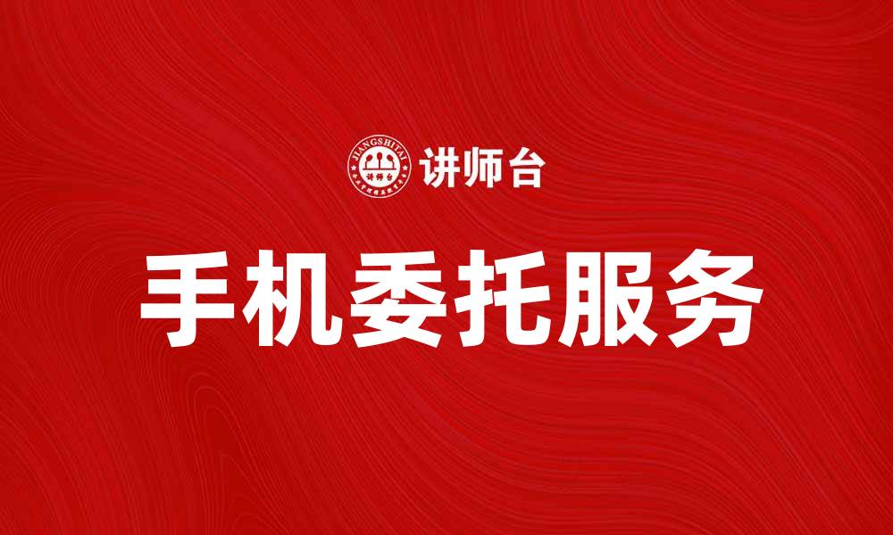 文章手机委托服务，让您的生活更加便捷高效的缩略图
