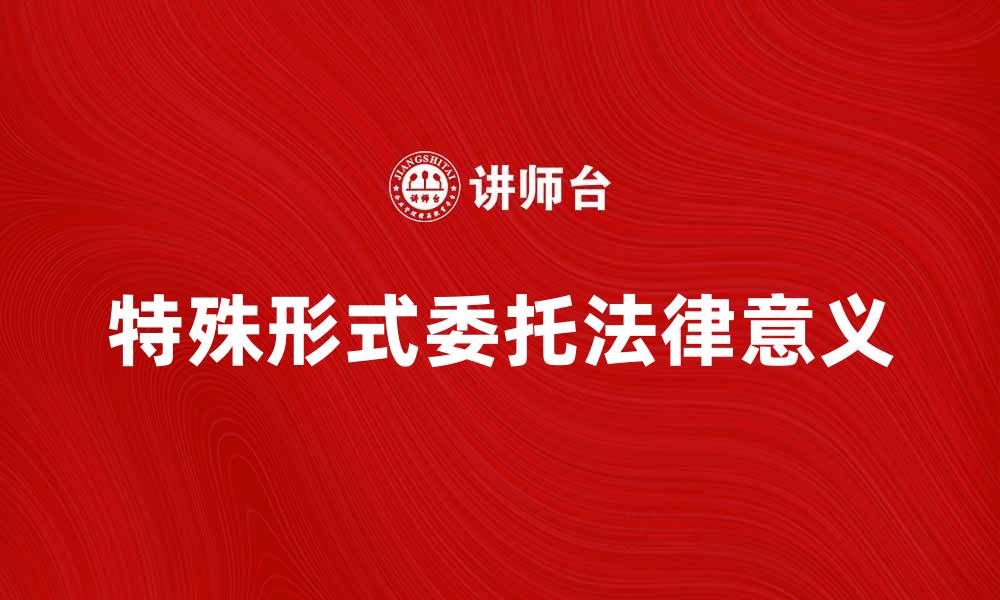 文章了解特殊形式委托的法律意义与应用场景的缩略图