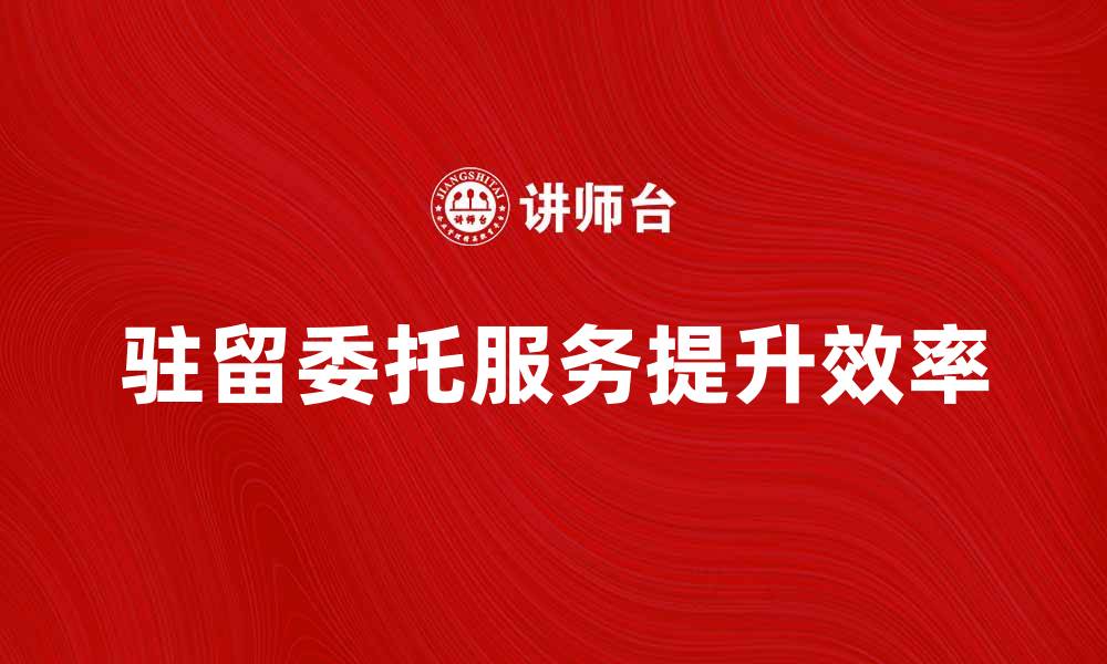 文章驻留委托服务如何提升企业运营效率的缩略图