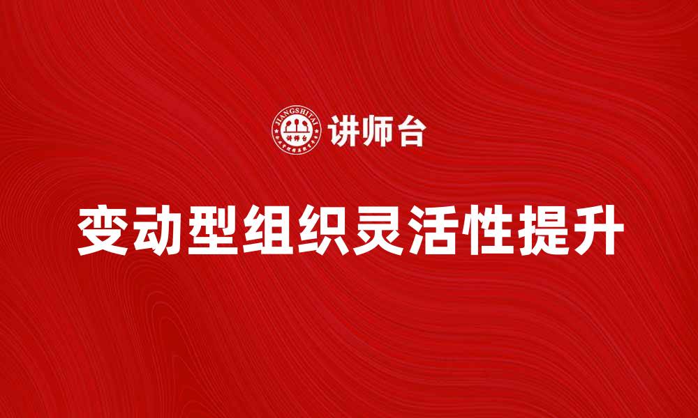 文章变动型组织如何提升企业灵活性与竞争力的缩略图