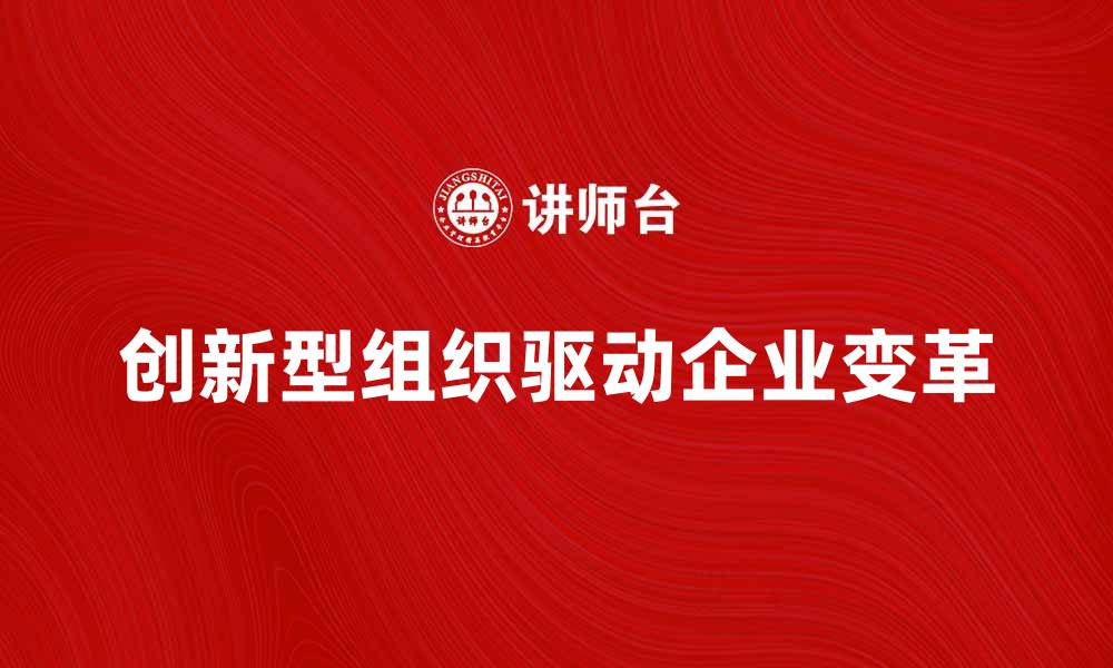 文章创新型组织如何驱动企业持续发展与变革的缩略图