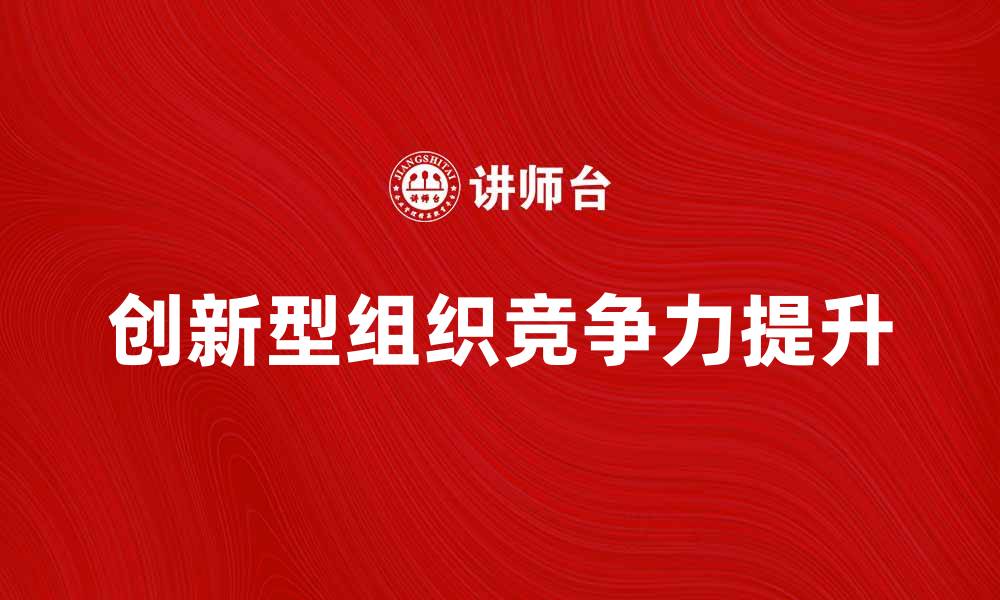 文章创新型组织如何提升企业竞争力与创新能力的缩略图