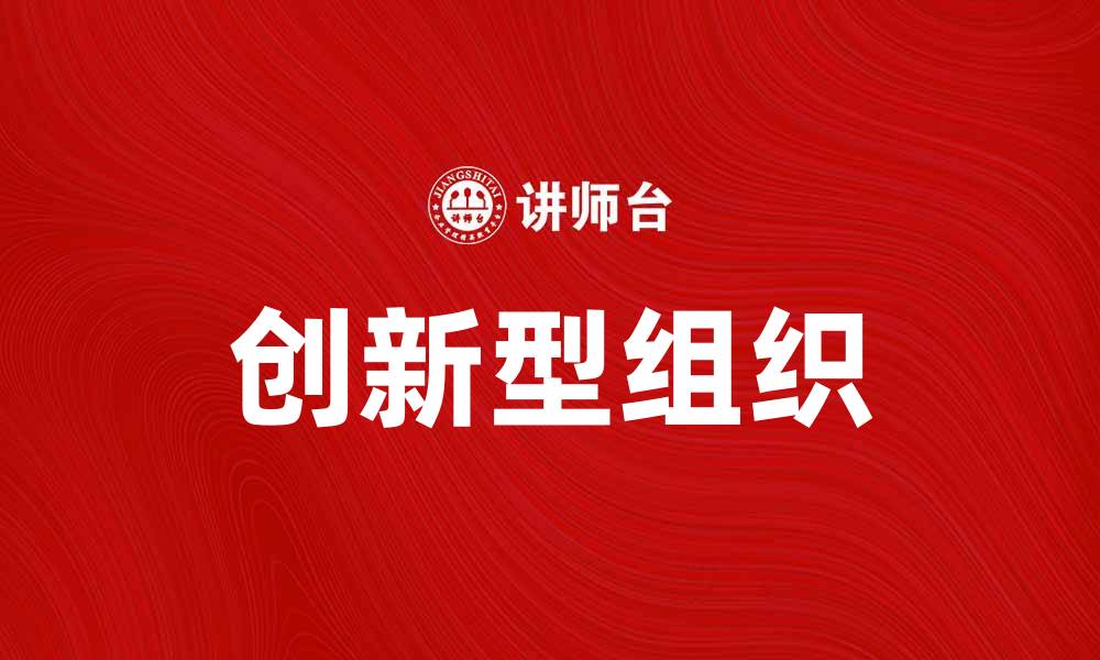 文章创新型组织如何推动企业持续发展与转型成功的缩略图