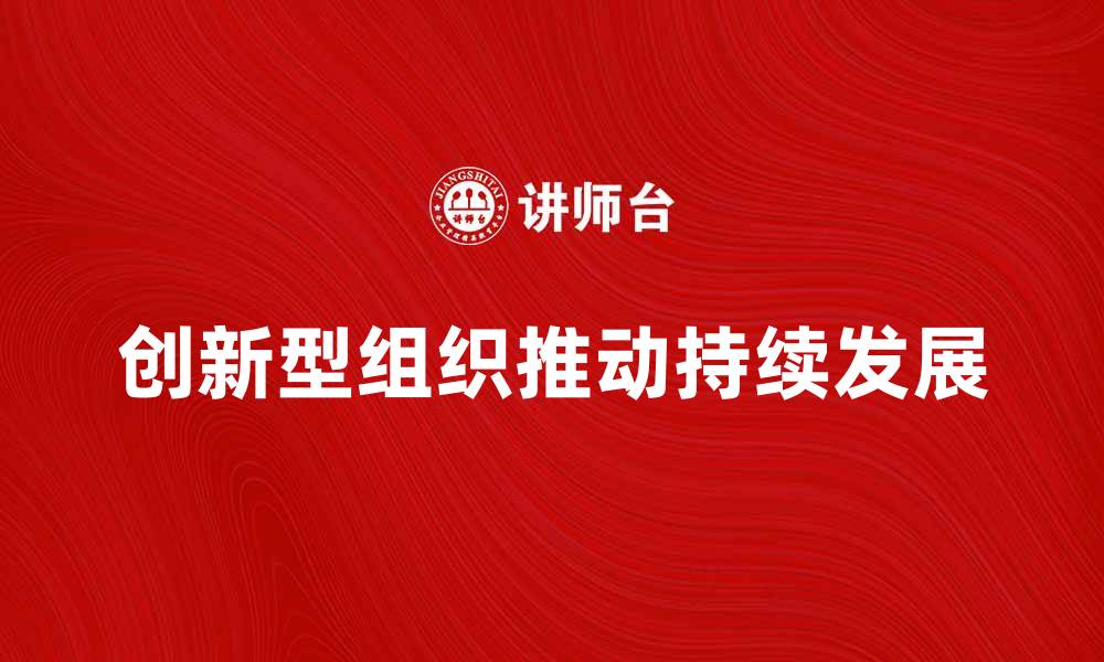 文章创新型组织如何推动企业持续发展与竞争力提升的缩略图