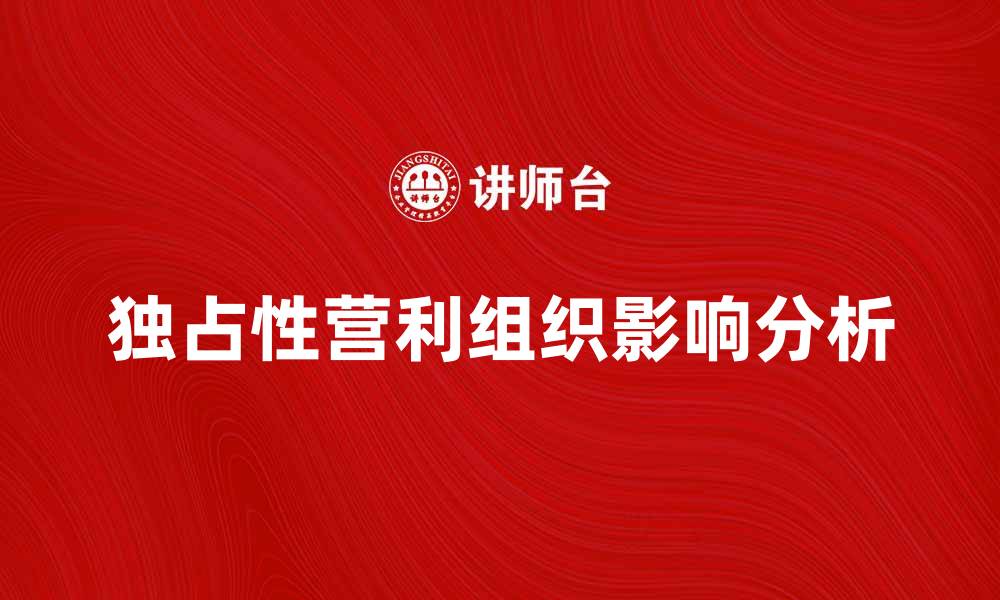 文章独占性营利组织在市场中的影响与挑战分析的缩略图