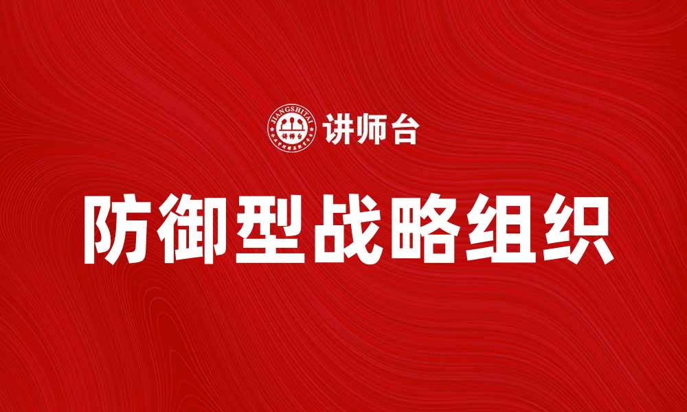 文章防御型战略组织在企业竞争中的重要性分析的缩略图