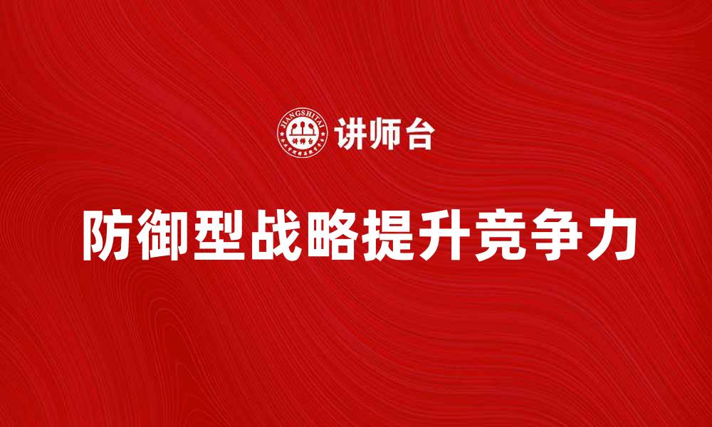 文章防御型战略组织如何提升企业竞争力的缩略图