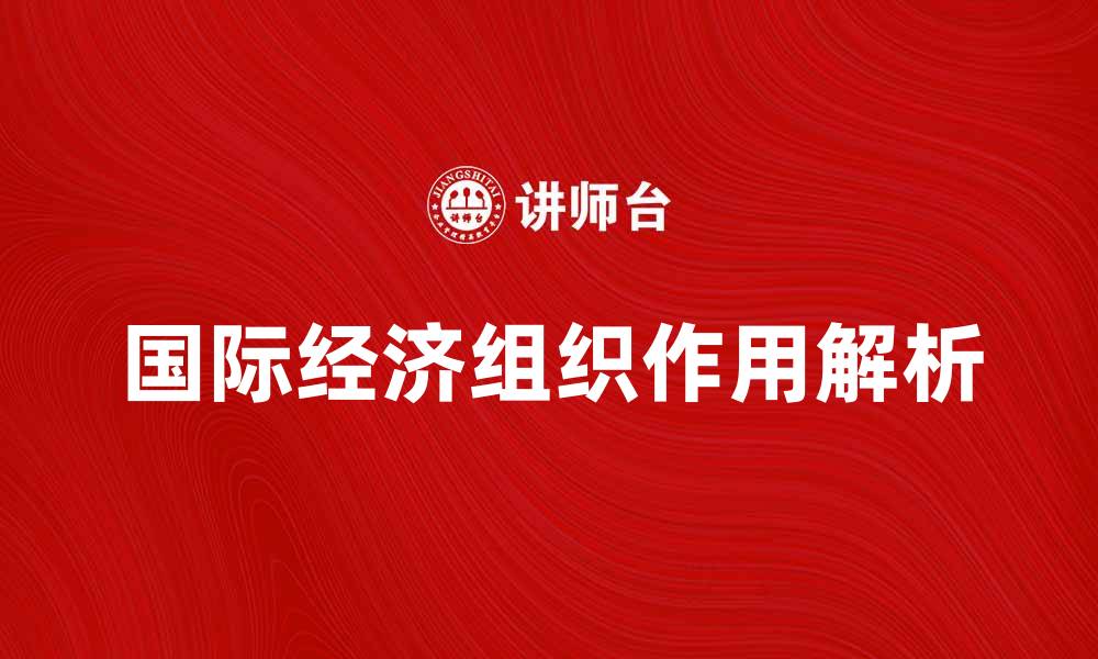 文章国际经济组织在全球经济中的重要作用解析的缩略图