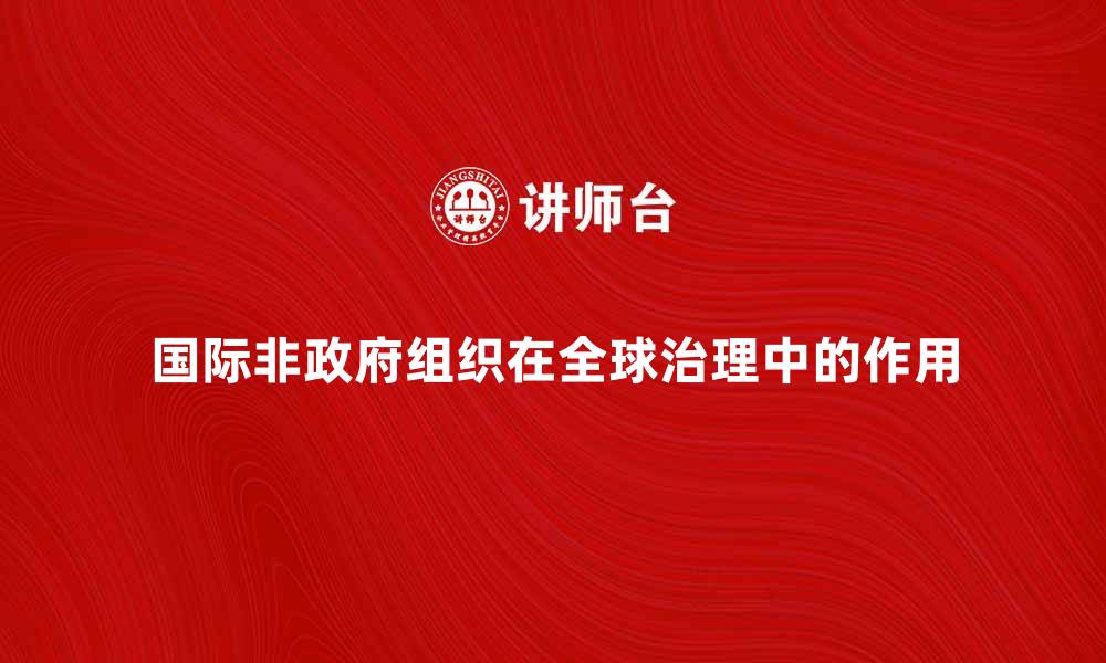 文章国际非政府组织在全球治理中的重要作用解析的缩略图